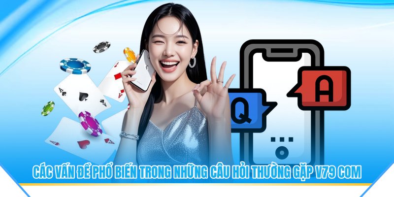 Các vấn đề phổ biến trong những câu hỏi thường gặp V79 com